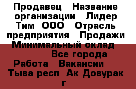 Продавец › Название организации ­ Лидер Тим, ООО › Отрасль предприятия ­ Продажи › Минимальный оклад ­ 16 000 - Все города Работа » Вакансии   . Тыва респ.,Ак-Довурак г.